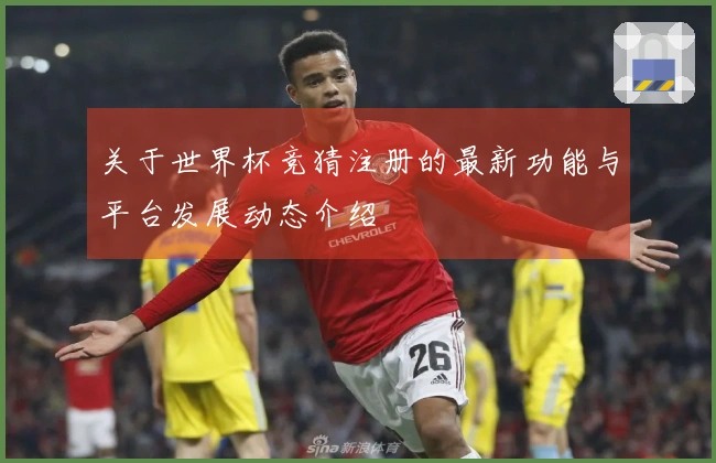 关于世界杯竞猜注册的最新功能与平台发展动态介绍