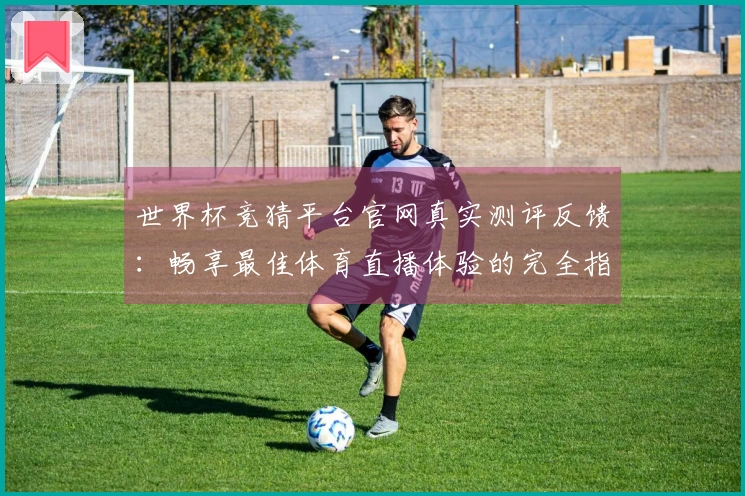 世界杯竞猜平台官网真实测评反馈：畅享最佳体育直播体验的完全指南