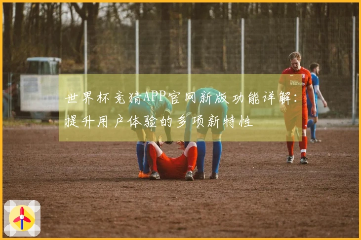 世界杯竞猜APP官网新版功能详解：提升用户体验的多项新特性