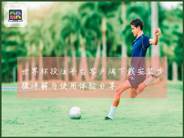 世界杯投注平台客户端下载安装步骤详解与使用体验分享