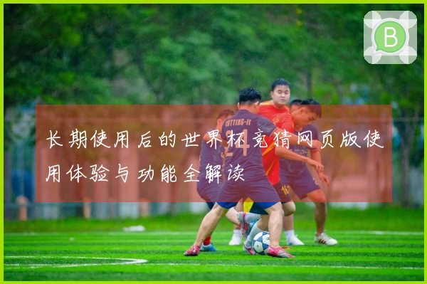 长期使用后的世界杯竞猜网页版使用体验与功能全解读