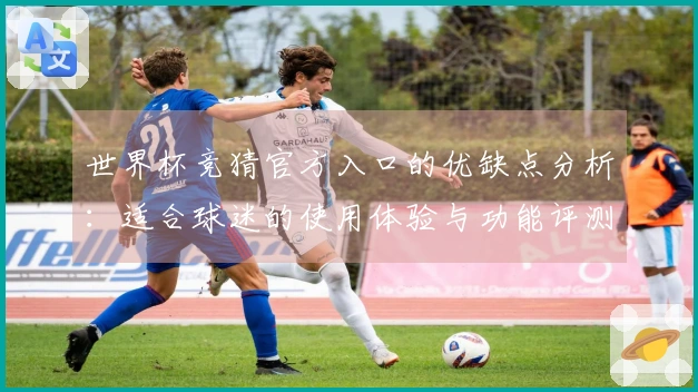 世界杯竞猜官方入口的优缺点分析：适合球迷的使用体验与功能评测