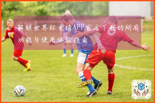 解锁世界杯竞猜APP官方下载的所有功能与使用体验指南