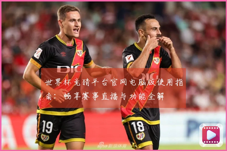 世界杯竞猜平台官网电脑版使用指南：畅享赛事直播与功能全解