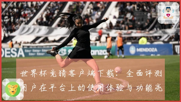 世界杯竞猜客户端下载：全面评测用户在平台上的使用体验与功能亮点