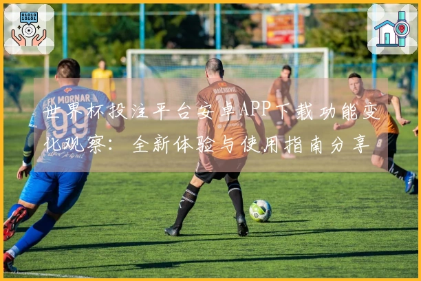 世界杯投注平台安卓APP下载功能变化观察：全新体验与使用指南分享