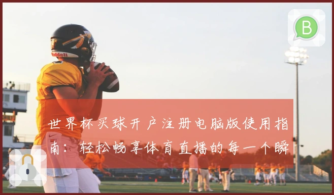 世界杯买球开户注册电脑版使用指南：轻松畅享体育直播的每一个瞬间