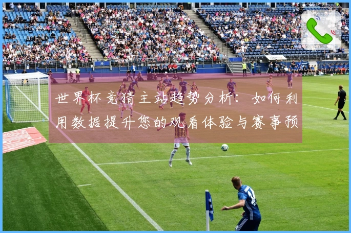 世界杯竞猜主站趋势分析：如何利用数据提升您的观看体验与赛事预测能力
