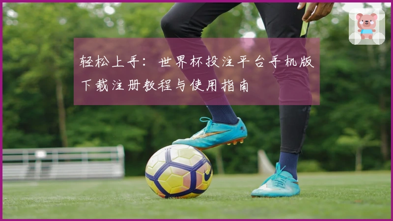 轻松上手：世界杯投注平台手机版下载注册教程与使用指南