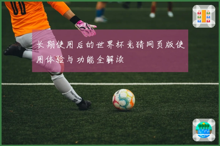 长期使用后的世界杯竞猜网页版使用体验与功能全解读