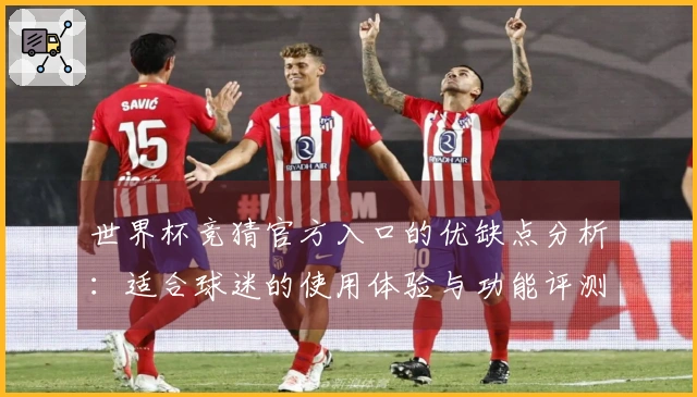 世界杯竞猜官方入口的优缺点分析：适合球迷的使用体验与功能评测