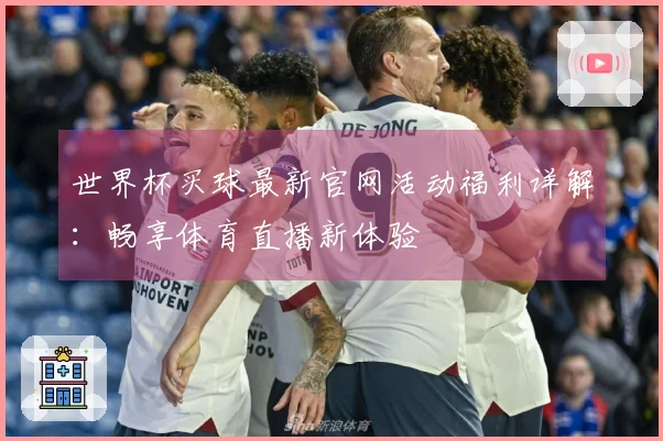 世界杯买球最新官网活动福利详解：畅享体育直播新体验