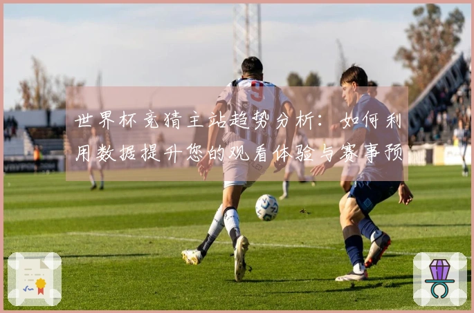 世界杯竞猜主站趋势分析:如何利用数据提升您的观看体验与赛事预测能力