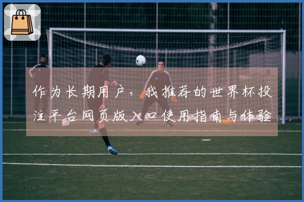 作为长期用户，我推荐的世界杯投注平台网页版入口使用指南与体验分享