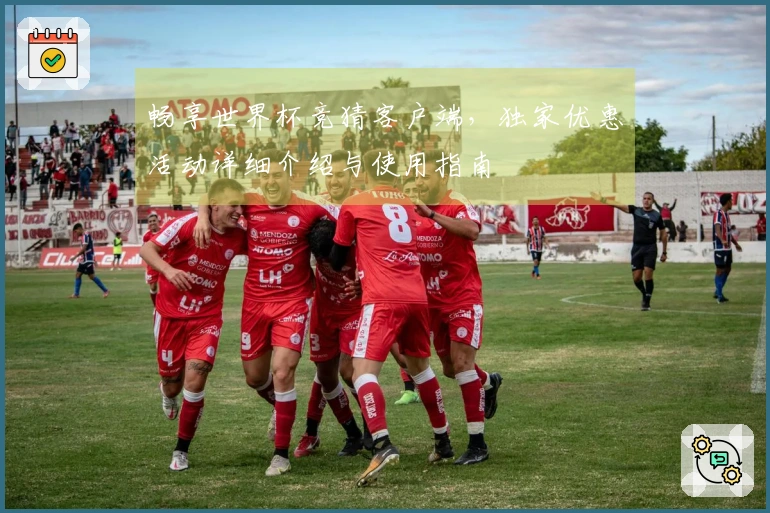 畅享世界杯竞猜客户端，独家优惠活动详细介绍与使用指南