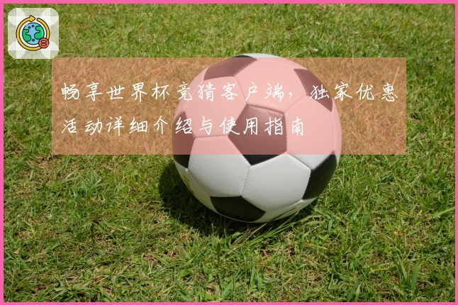 畅享世界杯竞猜客户端，独家优惠活动详细介绍与使用指南