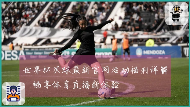 世界杯买球最新官网活动福利详解：畅享体育直播新体验