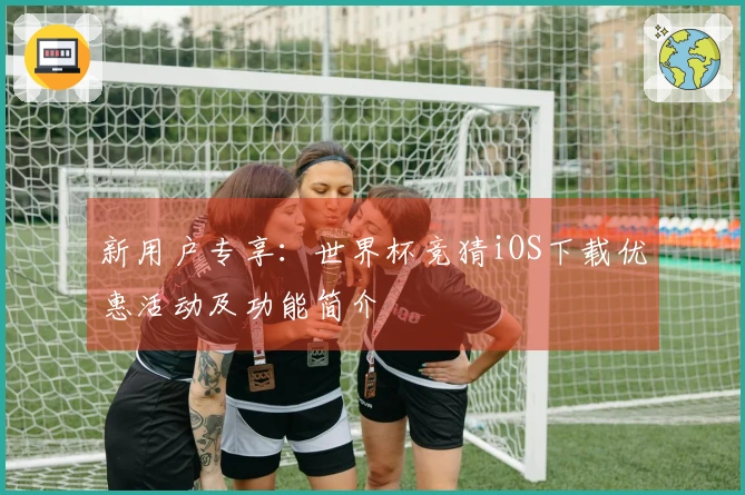 新用户专享：世界杯竞猜iOS下载优惠活动及功能简介