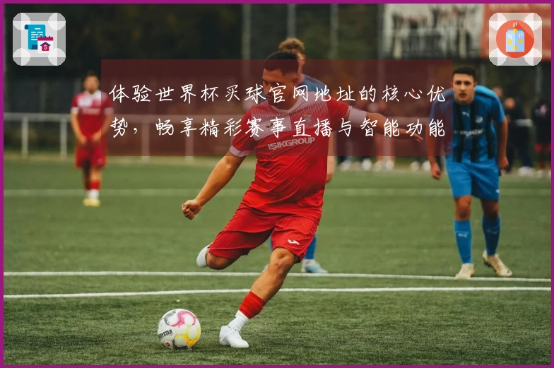体验世界杯买球官网地址的核心优势，畅享精彩赛事直播与智能功能