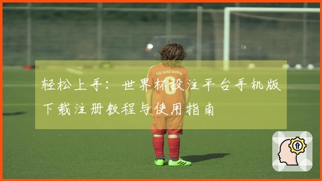 轻松上手：世界杯投注平台手机版下载注册教程与使用指南