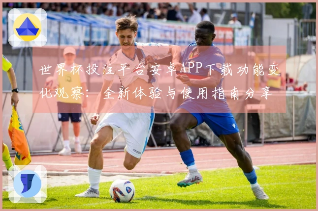 世界杯投注平台安卓APP下载功能变化观察：全新体验与使用指南分享