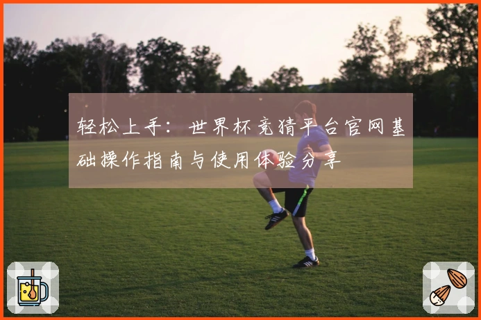 轻松上手：世界杯竞猜平台官网基础操作指南与使用体验分享