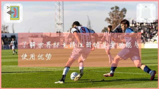 了解世界杯竞猜注册的主要功能与使用优势