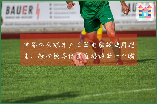 世界杯买球开户注册电脑版使用指南：轻松畅享体育直播的每一个瞬间